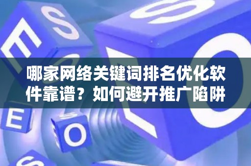 哪家网络关键词排名优化软件靠谱？如何避开推广陷阱妙招？